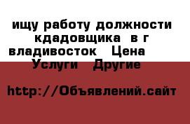 ищу работу должности кдадовщика  в г.владивосток › Цена ­ 0 -  Услуги » Другие   